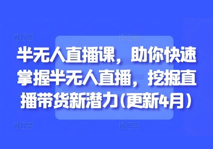 半无人直播课，助你快速掌握半无人直播，挖掘直播带货新潜力(更新4月)-参一网创