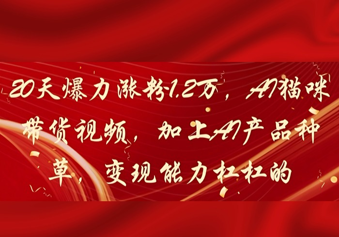 20天爆力涨粉1.2W，AI猫咪带货视频，加上AI产品种草，变现能力杠杠的-参一网创