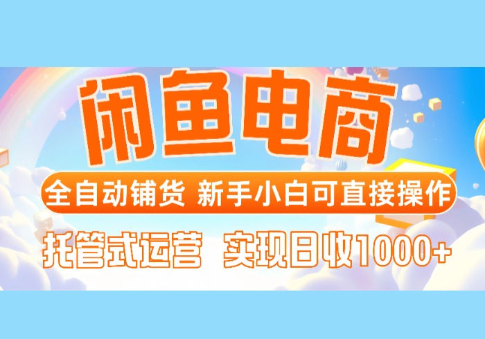 闲鱼电商全自动铺货，新手小白可直接操作，托管式运营，日收1000+-参一网创