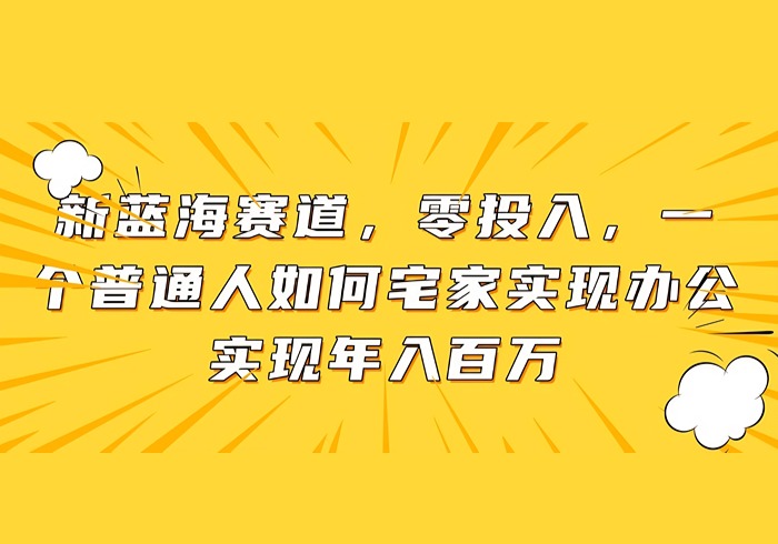 新蓝海赛道，零投入，一个普通人如何宅家办公实现年入百万-参一网创