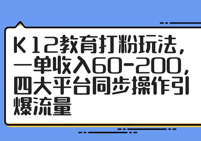 K12教育打粉玩法，一单收入60-200，四大平台同步操作引爆流量-参一网创