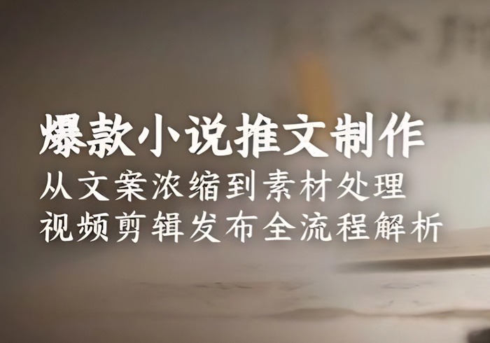 爆款小说推文制作，从文案浓缩到素材处理，视频剪辑发布全流程解析-参一网创