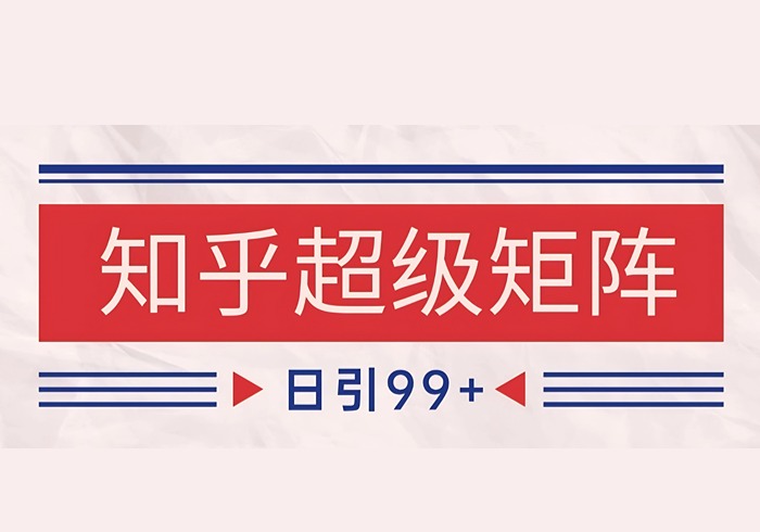 知乎超级矩阵玩法引流高质量精准粉SEO覆盖 日变现4000+-参一网创