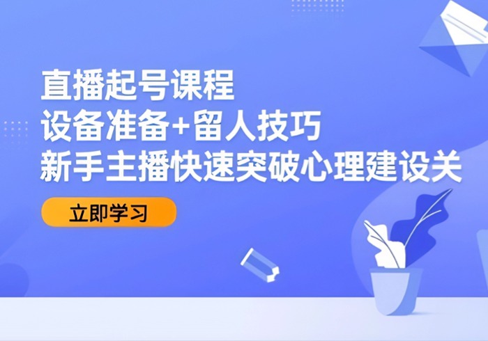 直播起号课程：设备准备+留人技巧，新手主播快速突破心理建设关-参一网创