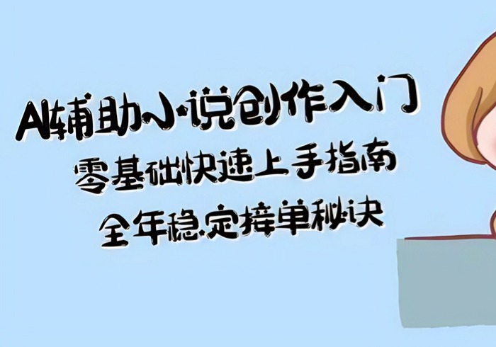 AI辅助小说创作入门，零基础快速上手指南，全年稳定接单秘诀-参一网创