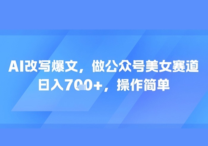 AI改写爆文，做公众号美女赛道，日入7张+，操作简单-参一网创