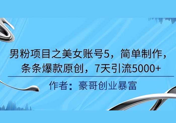 男粉项目之美女账号5，简单制作，条条爆款原创，7天引流5000+-参一网创