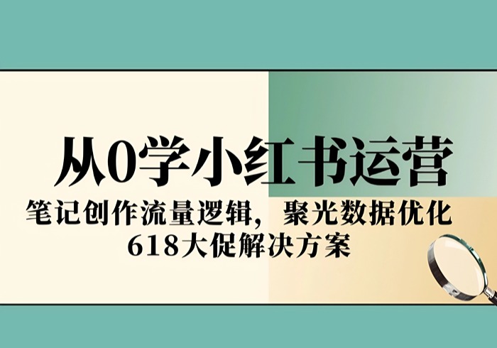 从0学小红书运营，笔记创作流量逻辑，聚光数据优化，618大促解决方案-参一网创